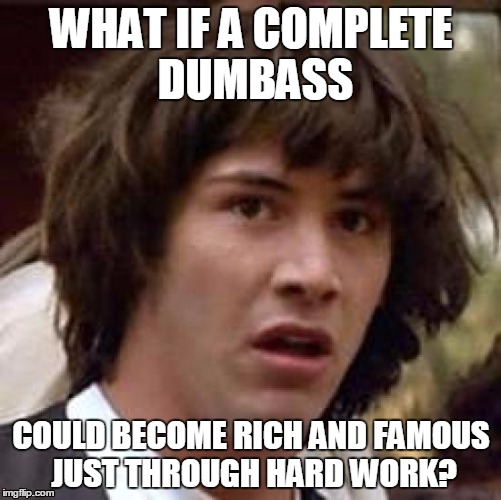 Nobody Specific.... | WHAT IF A COMPLETE DUMBASS COULD BECOME RICH AND FAMOUS JUST THROUGH HARD WORK? | image tagged in memes,conspiracy keanu,rich,famous,work | made w/ Imgflip meme maker