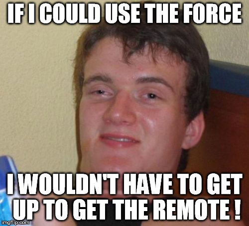 10 Guy Meme | IF I COULD USE THE FORCE I WOULDN'T HAVE TO GET UP TO GET THE REMOTE ! | image tagged in memes,10 guy | made w/ Imgflip meme maker