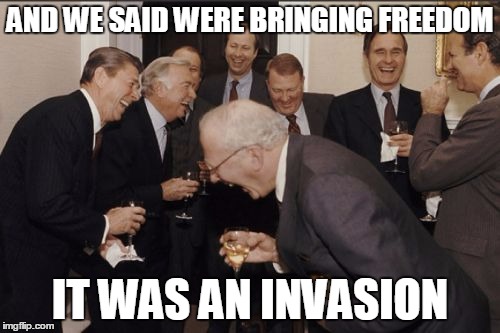 Laughing Men In Suits | AND WE SAID WERE BRINGING FREEDOM IT WAS AN INVASION | image tagged in memes,laughing men in suits | made w/ Imgflip meme maker