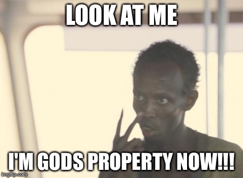 I'm The Captain Now | LOOK AT ME I'M GODS PROPERTY NOW!!! | image tagged in memes,i'm the captain now | made w/ Imgflip meme maker