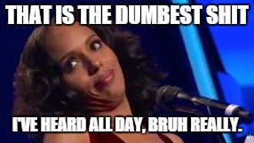 Olivia dumb stuff | THAT IS THE DUMBEST SHIT I'VE HEARD ALL DAY, BRUH REALLY. | image tagged in stupid people,dumb,ridiculous,sarcasm,scandal | made w/ Imgflip meme maker