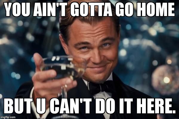When guests at a party start getting all over each other I think.... | YOU AIN'T GOTTA GO HOME BUT U CAN'T DO IT HERE. | image tagged in memes,leonardo dicaprio cheers | made w/ Imgflip meme maker