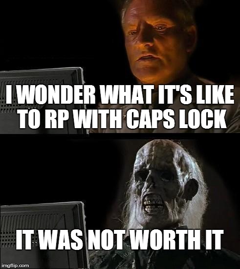 It escalated way too quickly | I WONDER WHAT IT'S LIKE TO RP WITH CAPS LOCK IT WAS NOT WORTH IT | image tagged in memes,ill just wait here | made w/ Imgflip meme maker