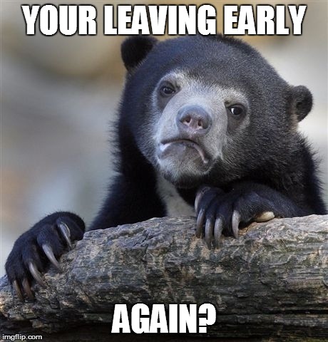 Confession Bear | YOUR LEAVING EARLY AGAIN? | image tagged in memes,confession bear | made w/ Imgflip meme maker