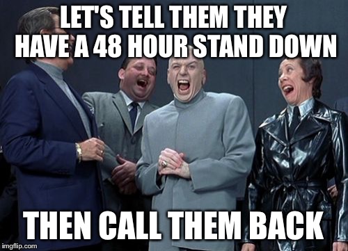 Laughing Villains Meme | LET'S TELL THEM THEY HAVE A 48 HOUR STAND DOWN THEN CALL THEM BACK | image tagged in memes,laughing villains | made w/ Imgflip meme maker