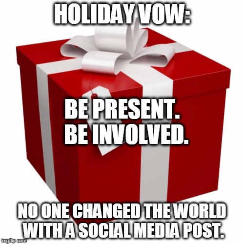 Present | HOLIDAY VOW: NO ONE CHANGED THE WORLD WITH A SOCIAL MEDIA POST. BE PRESENT. BE INVOLVED. | image tagged in present | made w/ Imgflip meme maker