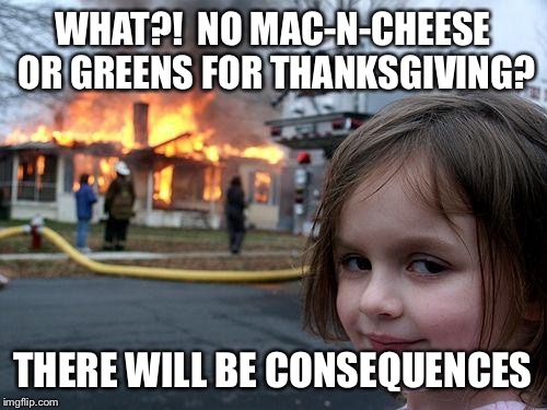 Disaster Girl Meme | WHAT?!  NO MAC-N-CHEESE OR GREENS FOR THANKSGIVING? THERE WILL BE CONSEQUENCES | image tagged in memes,disaster girl | made w/ Imgflip meme maker