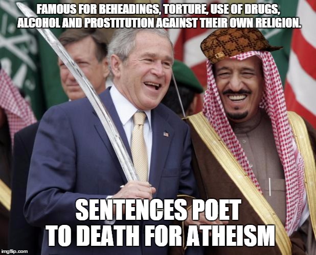 saudi arabia | FAMOUS FOR BEHEADINGS, TORTURE, USE OF DRUGS, ALCOHOL AND PROSTITUTION AGAINST THEIR OWN RELIGION. SENTENCES POET TO DEATH FOR ATHEISM | image tagged in saudi arabia,scumbag,AdviceAnimals | made w/ Imgflip meme maker
