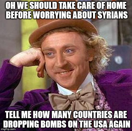 Creepy Condescending Wonka Meme | OH WE SHOULD TAKE CARE OF HOME BEFORE WORRYING ABOUT SYRIANS TELL ME HOW MANY COUNTRIES ARE DROPPING BOMBS ON THE USA AGAIN | image tagged in memes,creepy condescending wonka,sfw,refugees,syria | made w/ Imgflip meme maker