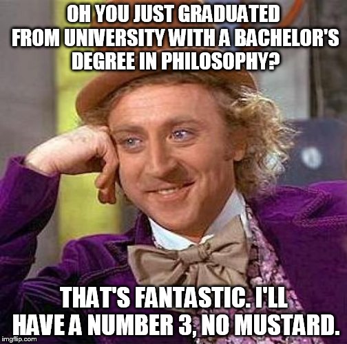 Creepy Condescending Wonka Meme | OH YOU JUST GRADUATED FROM UNIVERSITY WITH A BACHELOR'S DEGREE IN PHILOSOPHY? THAT'S FANTASTIC. I'LL HAVE A NUMBER 3, NO MUSTARD. | image tagged in memes,creepy condescending wonka | made w/ Imgflip meme maker