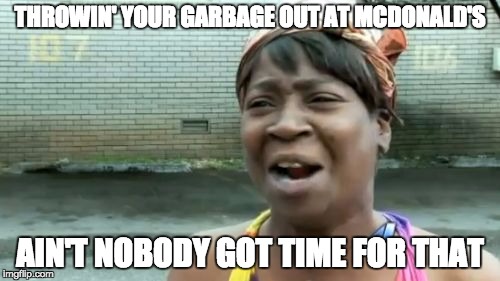 Ain't Nobody Got Time For That | THROWIN' YOUR GARBAGE OUT AT MCDONALD'S AIN'T NOBODY GOT TIME FOR THAT | image tagged in memes,aint nobody got time for that | made w/ Imgflip meme maker