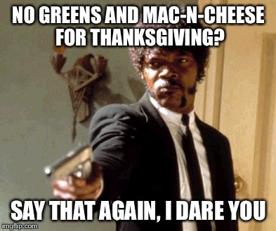 Say That Again I Dare You | NO GREENS AND MAC-N-CHEESE FOR THANKSGIVING? SAY THAT AGAIN, I DARE YOU | image tagged in memes,say that again i dare you | made w/ Imgflip meme maker