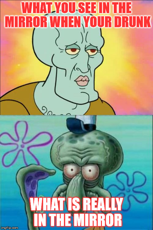 Squidward | WHAT YOU SEE IN THE MIRROR WHEN YOUR DRUNK WHAT IS REALLY IN THE MIRROR | image tagged in memes,squidward | made w/ Imgflip meme maker