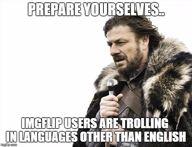 Brace Yourselves X is Coming Meme | PREPARE YOURSELVES.. IMGFLIP USERS ARE TROLLING IN LANGUAGES OTHER THAN ENGLISH | image tagged in memes,brace yourselves x is coming | made w/ Imgflip meme maker