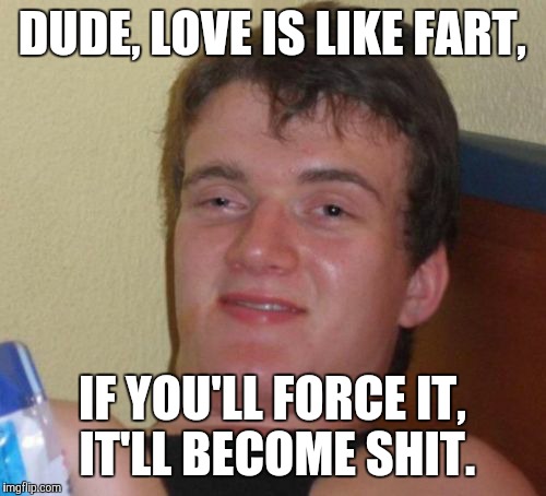 10 Guy | DUDE, LOVE IS LIKE FART, IF YOU'LL FORCE IT, IT'LL BECOME SHIT. | image tagged in memes,10 guy,funny | made w/ Imgflip meme maker