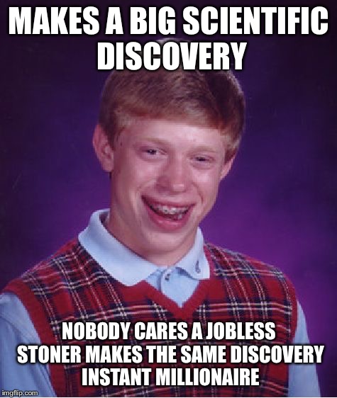 Stoners are more talented than brian  | MAKES A BIG SCIENTIFIC DISCOVERY NOBODY CARES A JOBLESS STONER MAKES THE SAME DISCOVERY INSTANT MILLIONAIRE | image tagged in bad luck brian,memes | made w/ Imgflip meme maker