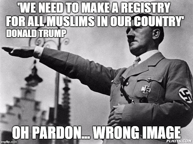hitler | 'WE NEED TO MAKE A REGISTRY FOR ALL MUSLIMS IN OUR COUNTRY' OH PARDON... WRONG IMAGE DONALD TRUMP | image tagged in hitler | made w/ Imgflip meme maker