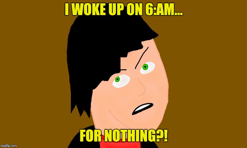 Peeved off person | I WOKE UP ON 6:AM... FOR NOTHING?! | image tagged in peeved off person | made w/ Imgflip meme maker