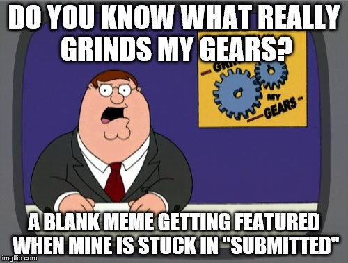 I've seen it a few times now and every time it annoys me | DO YOU KNOW WHAT REALLY GRINDS MY GEARS? A BLANK MEME GETTING FEATURED WHEN MINE IS STUCK IN "SUBMITTED" | image tagged in memes,peter griffin news | made w/ Imgflip meme maker