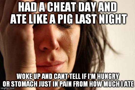 First World Problems Meme | HAD A CHEAT DAY AND ATE LIKE A PIG LAST NIGHT WOKE UP AND CANT TELL IF I'M HUNGRY OR STOMACH JUST IN PAIN FROM HOW MUCH I ATE | image tagged in memes,first world problems,AdviceAnimals | made w/ Imgflip meme maker