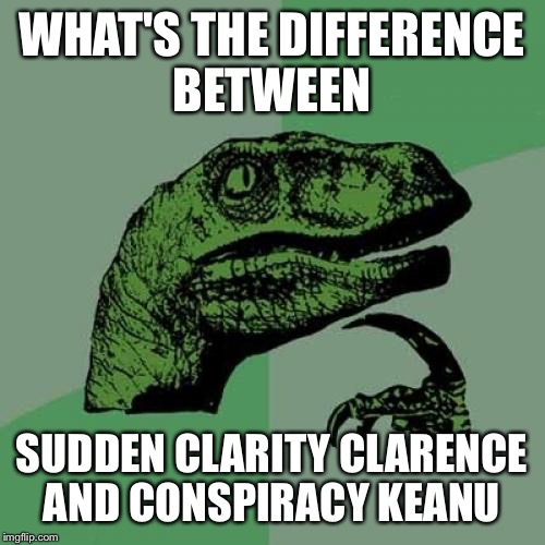 Sometimes I'm not sure which one to use  | WHAT'S THE DIFFERENCE BETWEEN SUDDEN CLARITY CLARENCE AND CONSPIRACY KEANU | image tagged in memes,philosoraptor,sudden clarity clarence,conspiracy keanu | made w/ Imgflip meme maker