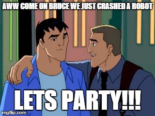 AWW COME ON BRUCE WE JUST CRASHED A ROBOT LETS PARTY!!! | image tagged in party time | made w/ Imgflip meme maker
