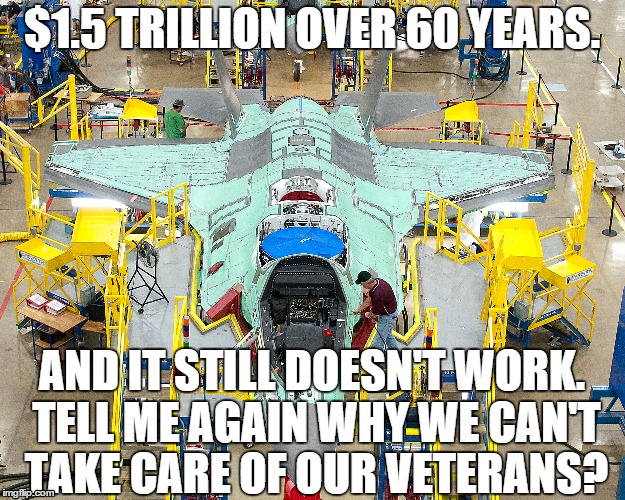 F35 WASTE FACTORY | $1.5 TRILLION OVER 60 YEARS. AND IT STILL DOESN'T WORK. TELL ME AGAIN WHY WE CAN'T TAKE CARE OF OUR VETERANS? | image tagged in veterans,isis,terrorism,military,jesus,nra | made w/ Imgflip meme maker