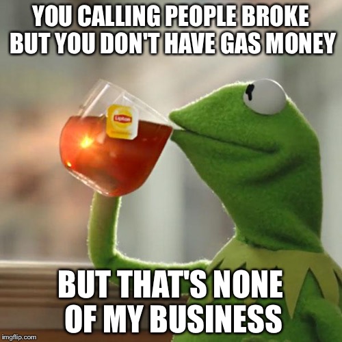 But That's None Of My Business | YOU CALLING PEOPLE BROKE BUT YOU DON'T HAVE GAS MONEY BUT THAT'S NONE OF MY BUSINESS | image tagged in memes,but thats none of my business,kermit the frog | made w/ Imgflip meme maker