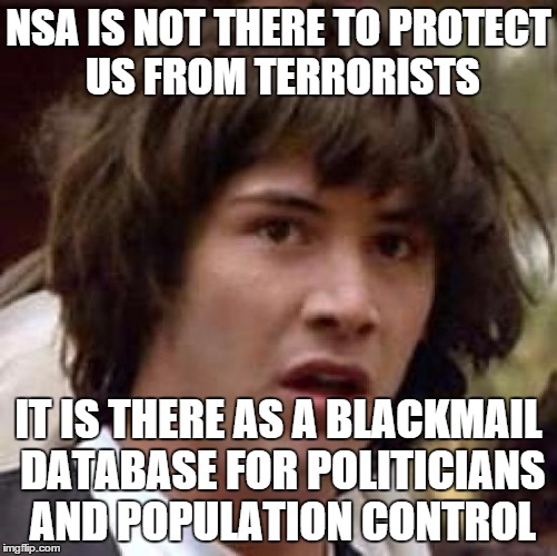 Conspiracy Keanu Meme | NSA IS NOT THERE TO PROTECT US FROM TERRORISTS IT IS THERE AS A BLACKMAIL DATABASE FOR POLITICIANS AND POPULATION CONTROL | image tagged in memes,conspiracy keanu | made w/ Imgflip meme maker