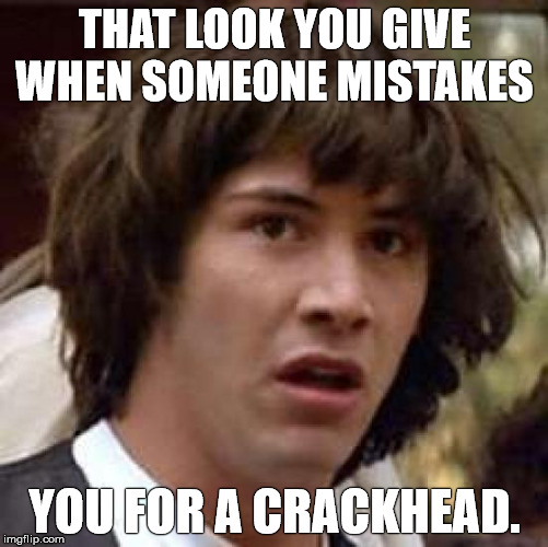 Conspiracy Keanu | THAT LOOK YOU GIVE WHEN SOMEONE MISTAKES YOU FOR A CRACKHEAD. | image tagged in memes,conspiracy keanu | made w/ Imgflip meme maker
