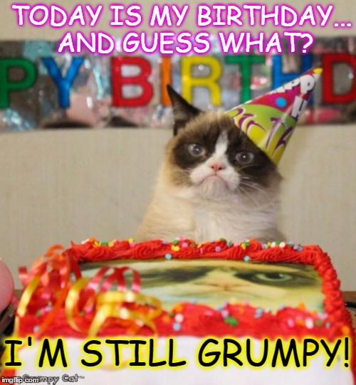 Always grumpy! Never felt the joy... | TODAY IS MY BIRTHDAY... AND GUESS WHAT? I'M STILL GRUMPY! | image tagged in memes,grumpy cat birthday | made w/ Imgflip meme maker
