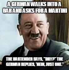 laughing hitler | A GERMAN WALKS INTO A BAR AND ASKS FOR A MARTINI THE BARTENDER SAYS, "DRY?" THE GERMAN REPLIES, 'NEIN, JUST ONE." | image tagged in laughing hitler | made w/ Imgflip meme maker