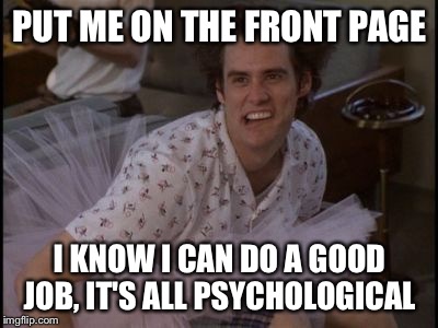 Put me in coach | PUT ME ON THE FRONT PAGE I KNOW I CAN DO A GOOD JOB, IT'S ALL PSYCHOLOGICAL | image tagged in ace ventura,raydog,front page | made w/ Imgflip meme maker