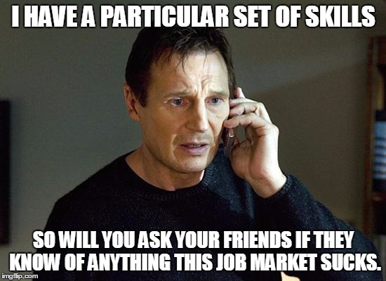 liam neeson | I HAVE A PARTICULAR SET OF SKILLS SO WILL YOU ASK YOUR FRIENDS IF THEY KNOW OF ANYTHING THIS JOB MARKET SUCKS. | image tagged in liam neeson | made w/ Imgflip meme maker