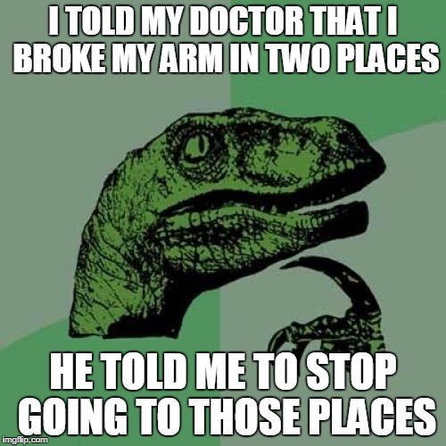 Philosoraptor | I TOLD MY DOCTOR THAT I BROKE MY ARM IN TWO PLACES HE TOLD ME TO STOP GOING TO THOSE PLACES | image tagged in memes,philosoraptor | made w/ Imgflip meme maker