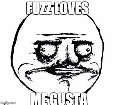 me gusta | FUZZ LOVES ME GUSTA | image tagged in me gusta | made w/ Imgflip meme maker