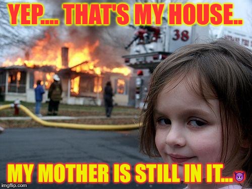 Disaster Girl Meme | YEP.... THAT'S MY HOUSE.. MY MOTHER IS STILL IN IT... | image tagged in memes,disaster girl | made w/ Imgflip meme maker