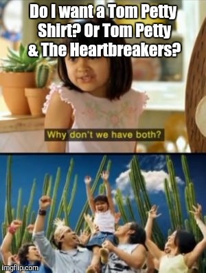 Why Not Both | Do I want a Tom Petty Shirt? Or Tom Petty & The Heartbreakers? | image tagged in memes,why not both | made w/ Imgflip meme maker