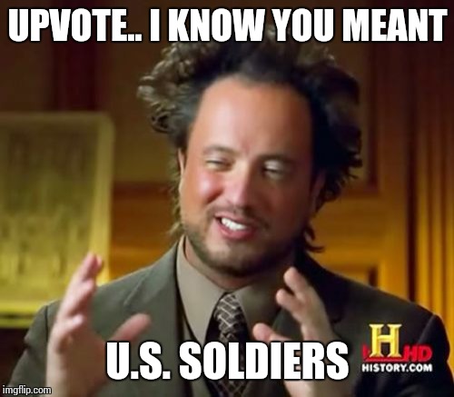 Ancient Aliens Meme | UPVOTE.. I KNOW YOU MEANT U.S. SOLDIERS | image tagged in memes,ancient aliens | made w/ Imgflip meme maker