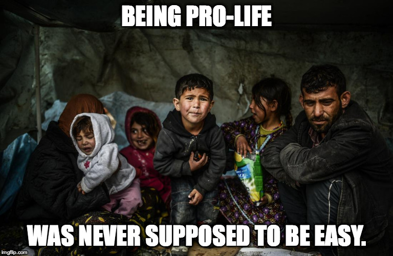 Syrian refugees  | BEING PRO-LIFE WAS NEVER SUPPOSED TO BE EASY. | image tagged in syrian refugees  | made w/ Imgflip meme maker