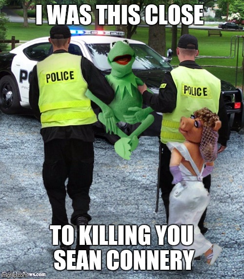 Poor Kermit  | I WAS THIS CLOSE TO KILLING YOU SEAN CONNERY | image tagged in memes,kermit the frog | made w/ Imgflip meme maker