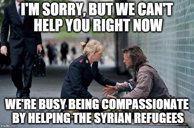 Helping Homeless | I'M SORRY, BUT WE CAN'T HELP YOU RIGHT NOW WE'RE BUSY BEING COMPASSIONATE BY HELPING THE SYRIAN REFUGEES | image tagged in helping homeless | made w/ Imgflip meme maker