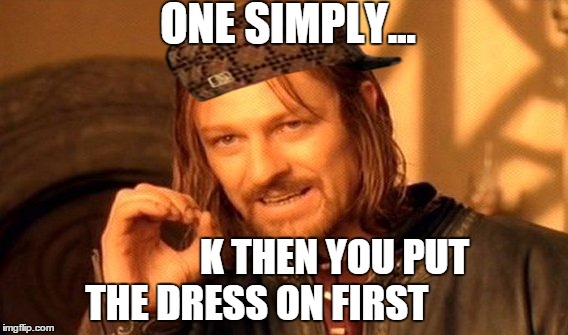 One Does Not Simply Meme | ONE SIMPLY... K THEN YOU PUT THE DRESS ON FIRST | image tagged in memes,one does not simply,scumbag | made w/ Imgflip meme maker