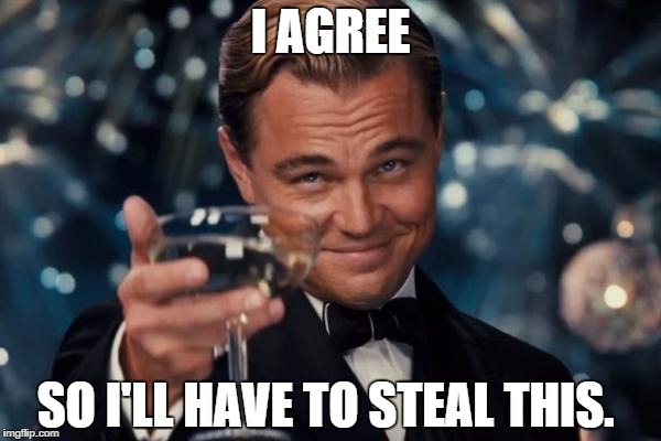 Leonardo Dicaprio Cheers Meme | I AGREE SO I'LL HAVE TO STEAL THIS. | image tagged in memes,leonardo dicaprio cheers | made w/ Imgflip meme maker