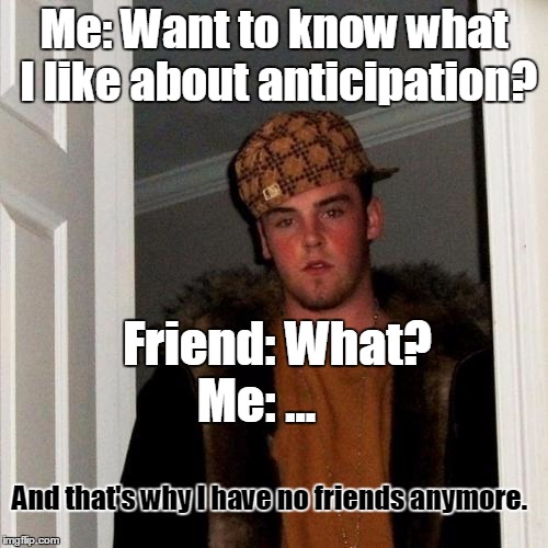 Scumbag Steve | Me: Want to know what I like about anticipation? Me: ... Friend: What? And that's why I have no friends anymore. | image tagged in memes,scumbag steve | made w/ Imgflip meme maker