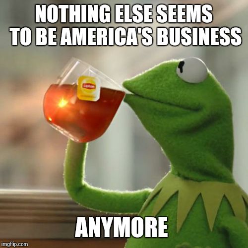 But That's None Of My Business Meme | NOTHING ELSE SEEMS TO BE AMERICA'S BUSINESS ANYMORE | image tagged in memes,but thats none of my business,kermit the frog | made w/ Imgflip meme maker