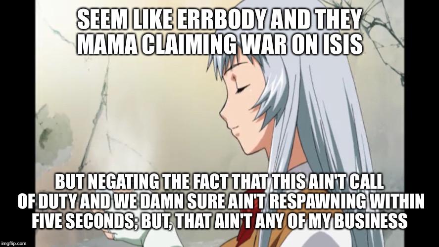 I'm just saying  | SEEM LIKE ERRBODY AND THEY MAMA CLAIMING WAR ON ISIS BUT NEGATING THE FACT THAT THIS AIN'T CALL OF DUTY AND WE DAMN SURE AIN'T RESPAWNING WI | image tagged in animeme | made w/ Imgflip meme maker