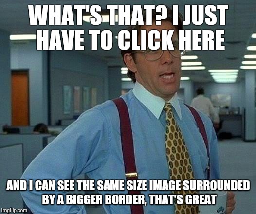 That Would Be Great | WHAT'S THAT? I JUST HAVE TO CLICK HERE AND I CAN SEE THE SAME SIZE IMAGE SURROUNDED BY A BIGGER BORDER, THAT'S GREAT | image tagged in memes,that would be great | made w/ Imgflip meme maker