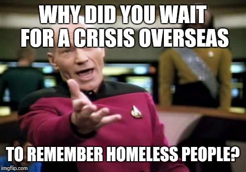 Picard Wtf Meme | WHY DID YOU WAIT FOR A CRISIS OVERSEAS TO REMEMBER HOMELESS PEOPLE? | image tagged in memes,picard wtf | made w/ Imgflip meme maker