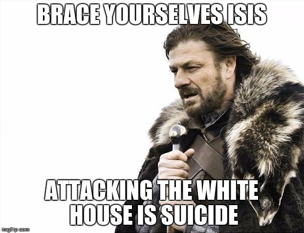 Brace Yourselves X is Coming | BRACE YOURSELVES ISIS ATTACKING THE WHITE HOUSE IS SUICIDE | image tagged in memes,brace yourselves x is coming | made w/ Imgflip meme maker